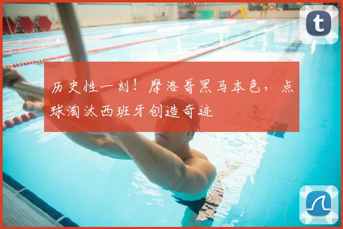 历史性一刻！摩洛哥黑马本色，点球淘汰西班牙创造奇迹
