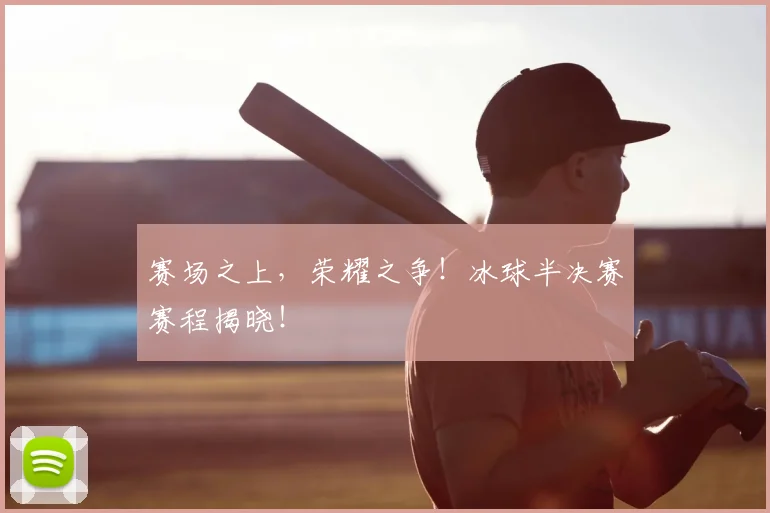 赛场之上，荣耀之争！冰球半决赛赛程揭晓！