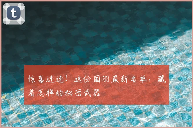 惊喜连连！这份国羽最新名单，藏着怎样的秘密武器