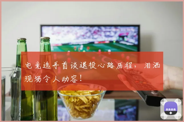 电竞选手首谈退役心路历程，泪洒现场令人动容！