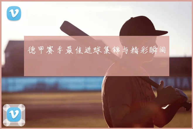 德甲赛季最佳进球集锦与精彩瞬间