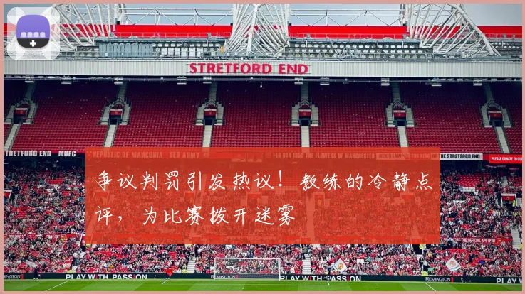 争议判罚引发热议！教练的冷静点评，为比赛拨开迷雾