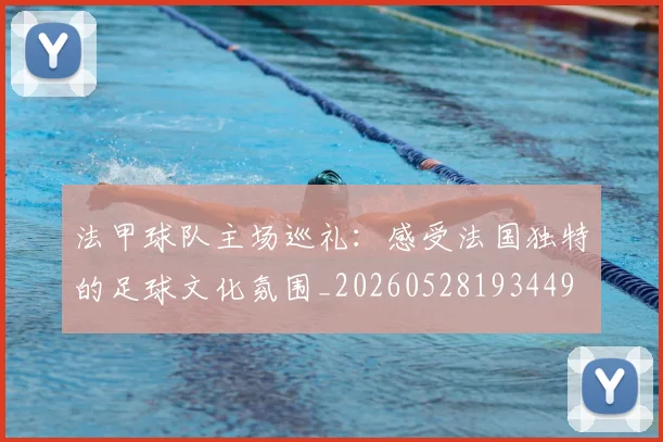 法甲球队主场巡礼：感受法国独特的足球文化氛围_20260528193449