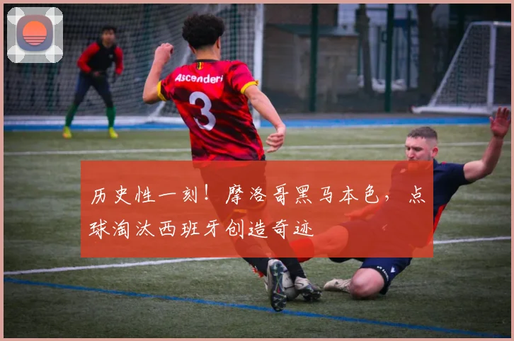 历史性一刻！摩洛哥黑马本色，点球淘汰西班牙创造奇迹