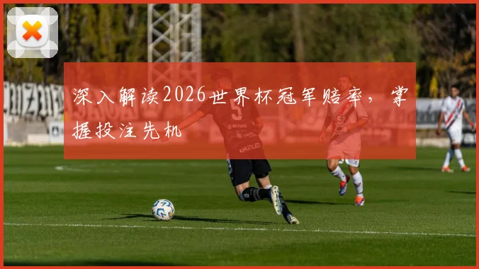 深入解读2026世界杯冠军赔率,掌握投注先机