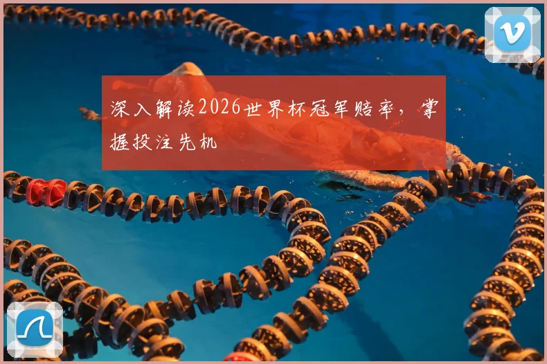 深入解读2026世界杯冠军赔率，掌握投注先机