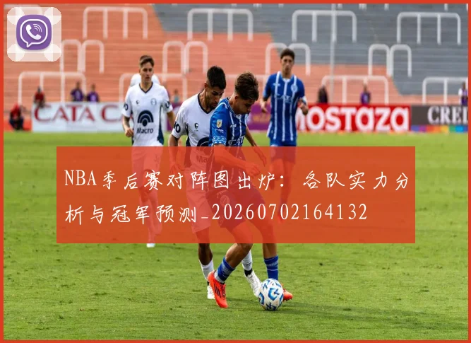 NBA季后赛对阵图出炉：各队实力分析与冠军预测_20260702164132
