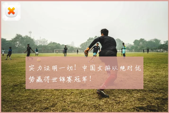 实力证明一切！中国女排以绝对优势赢得世锦赛冠军！