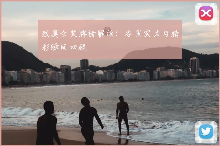 残奥会奖牌榜解读：各国实力与精彩瞬间回顾
