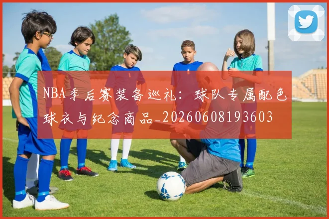 NBA季后赛装备巡礼：球队专属配色球衣与纪念商品_20260608193603