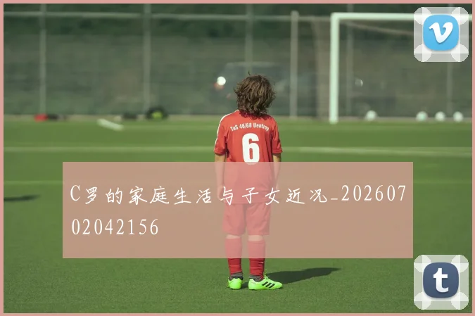 C罗的家庭生活与子女近况_20260702042156
