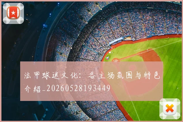 法甲球迷文化：各主场氛围与特色介绍_20260528193449