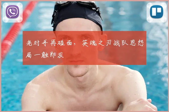老对手再碰面，英魂之刃战队恩怨局一触即发