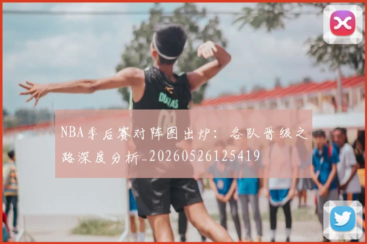 NBA季后赛对阵图出炉：各队晋级之路深度分析_20260526125419