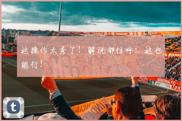 这操作太秀了！解说都惊呼：这也能行！