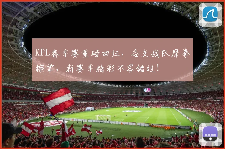 KPL春季赛重磅回归，各支战队摩拳擦掌，新赛季精彩不容错过！