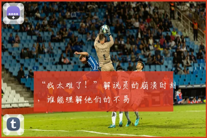 “我太难了！”解说员的崩溃时刻，谁能理解他们的不易