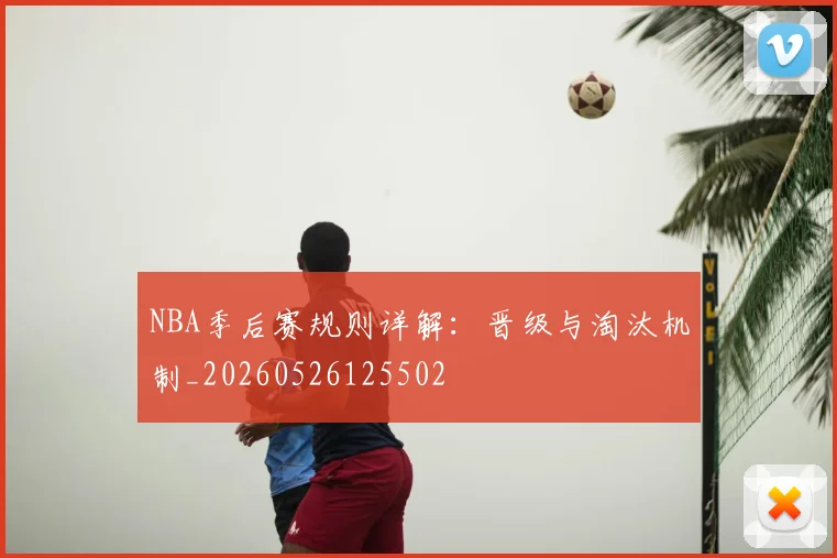 NBA季后赛规则详解：晋级与淘汰机制_20260526125502