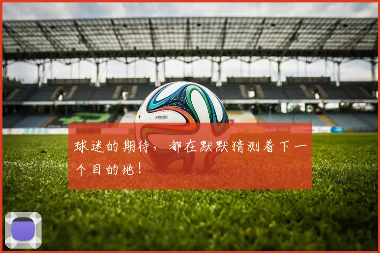 球迷的期待，都在默默猜测着下一个目的地！