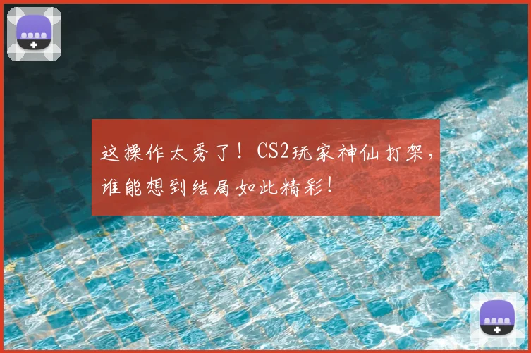 这操作太秀了！CS2玩家神仙打架，谁能想到结局如此精彩！