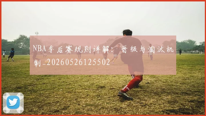 NBA季后赛规则详解：晋级与淘汰机制_20260526125502