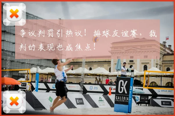 争议判罚引热议！排球友谊赛，裁判的表现也成焦点！