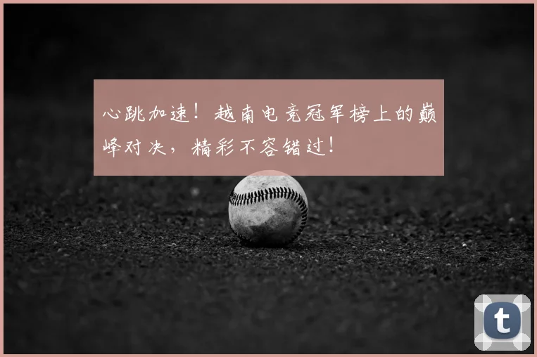 心跳加速！越南电竞冠军榜上的巅峰对决，精彩不容错过！