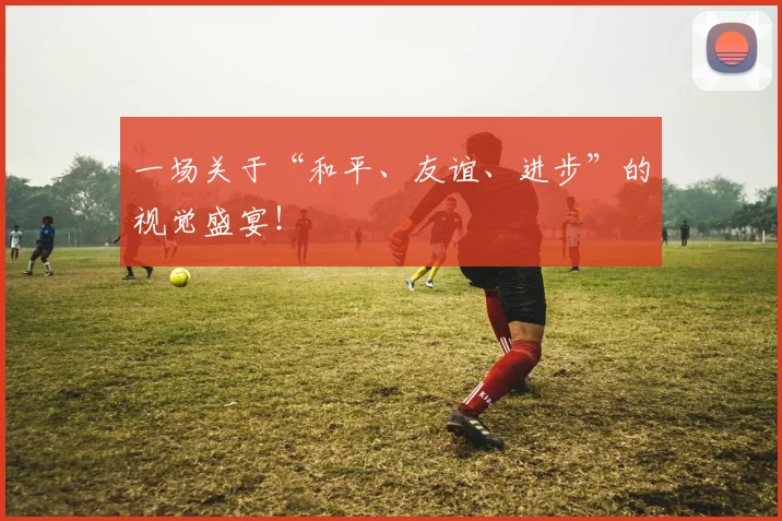 一场关于“和平、友谊、进步”的视觉盛宴！