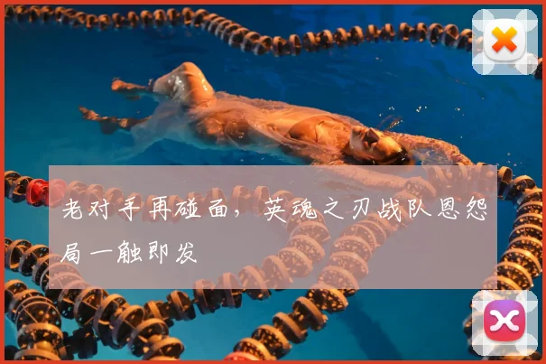 老对手再碰面，英魂之刃战队恩怨局一触即发