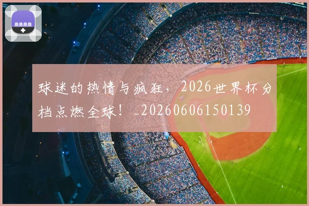 球迷的热情与疯狂，2026世界杯分档点燃全球！_20260606150139