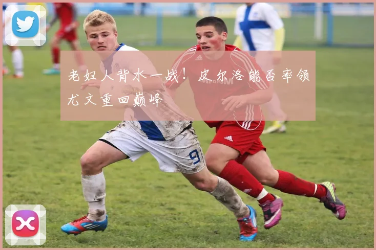 老妇人背水一战！皮尔洛能否率领尤文重回巅峰