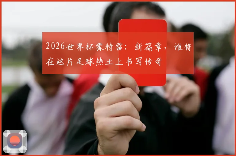 2026世界杯蒙特雷：新篇章，谁将在这片足球热土上书写传奇