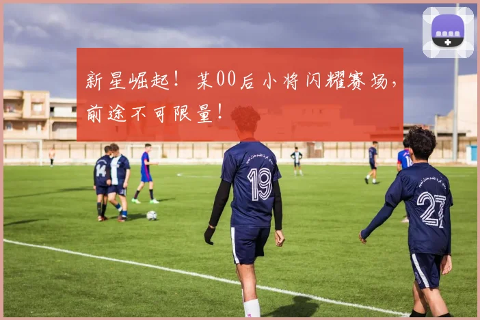 新星崛起！某00后小将闪耀赛场，前途不可限量！