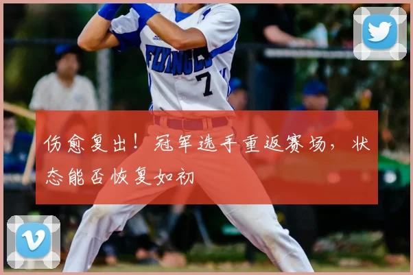 伤愈复出！冠军选手重返赛场，状态能否恢复如初