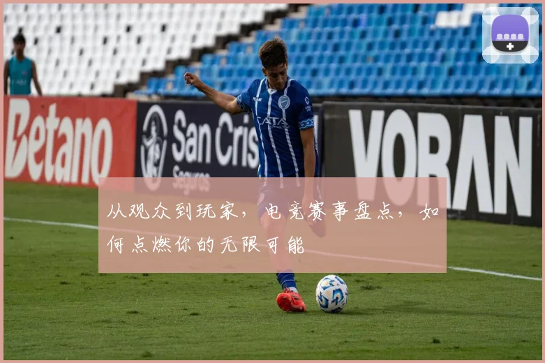 从观众到玩家，电竞赛事盘点，如何点燃你的无限可能
