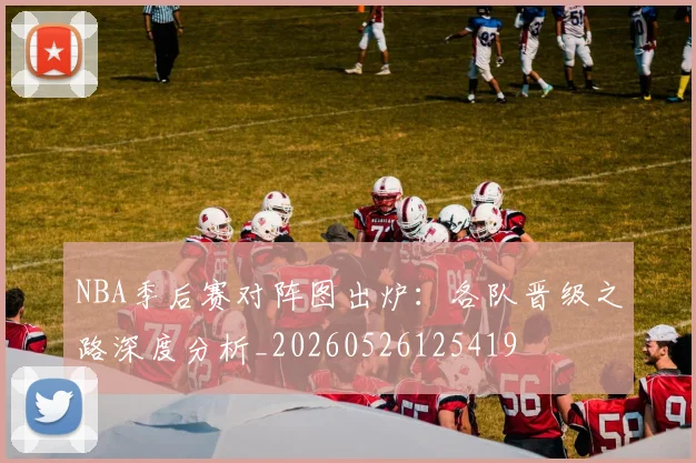 NBA季后赛对阵图出炉：各队晋级之路深度分析_20260526125419