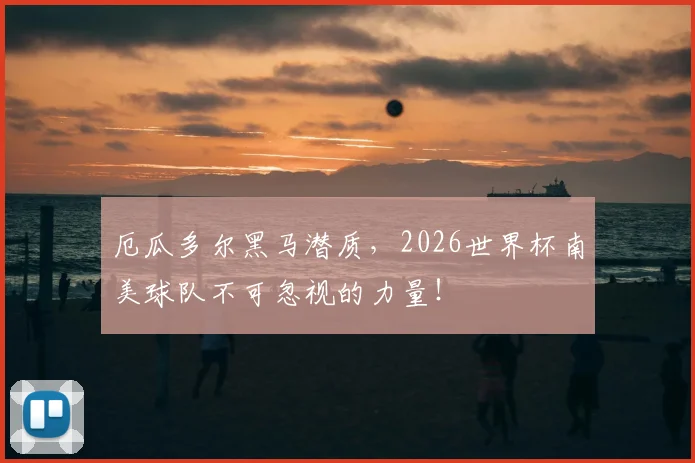 厄瓜多尔黑马潜质，2026世界杯南美球队不可忽视的力量！