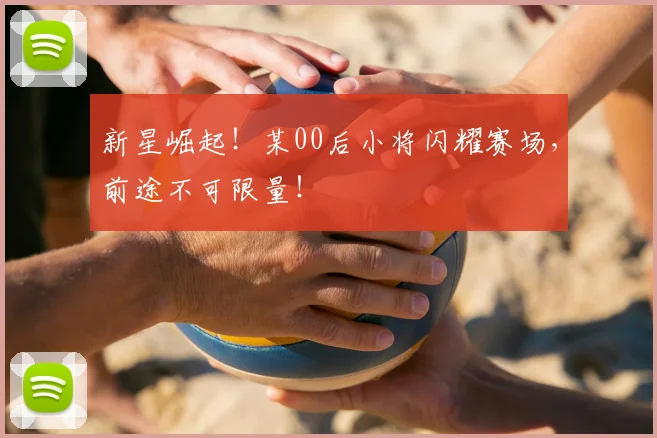 新星崛起！某00后小将闪耀赛场，前途不可限量！